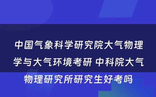 中国气象科学研究院大气物理学与大气环境考研 中科院大气物理研究所研究生好考吗