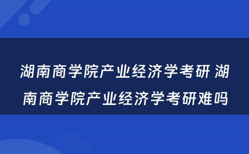 湖南商学院产业经济学考研 湖南商学院产业经济学考研难吗