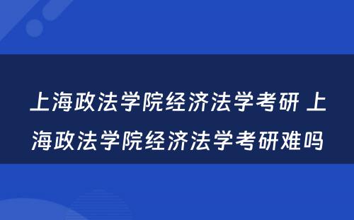 上海政法学院经济法学考研 上海政法学院经济法学考研难吗