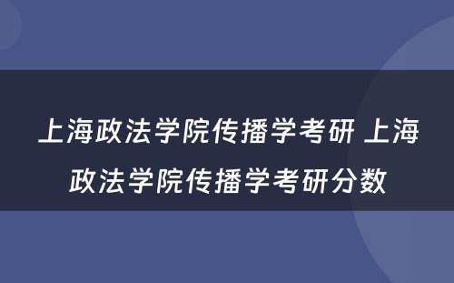 上海政法学院传播学考研 上海政法学院传播学考研分数