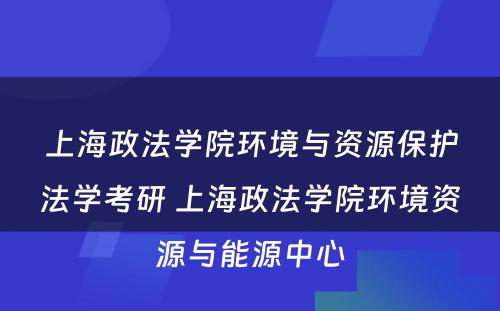 上海政法学院环境与资源保护法学考研 上海政法学院环境资源与能源中心