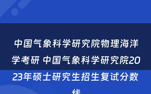 中国气象科学研究院物理海洋学考研 中国气象科学研究院2023年硕士研究生招生复试分数线