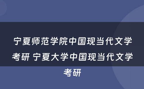 宁夏师范学院中国现当代文学考研 宁夏大学中国现当代文学考研