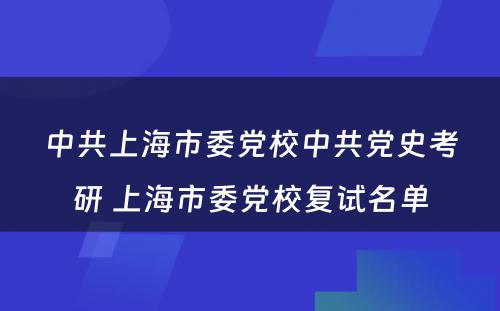 中共上海市委党校中共党史考研 上海市委党校复试名单