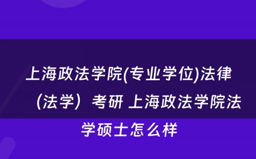 上海政法学院(专业学位)法律（法学）考研 上海政法学院法学硕士怎么样