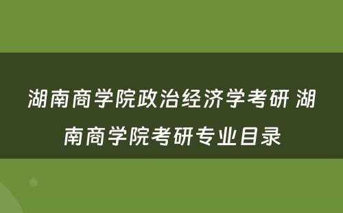 湖南商学院政治经济学考研 湖南商学院考研专业目录