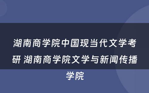 湖南商学院中国现当代文学考研 湖南商学院文学与新闻传播学院