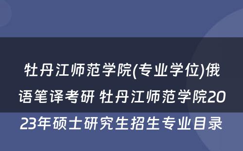 牡丹江师范学院(专业学位)俄语笔译考研 牡丹江师范学院2023年硕士研究生招生专业目录
