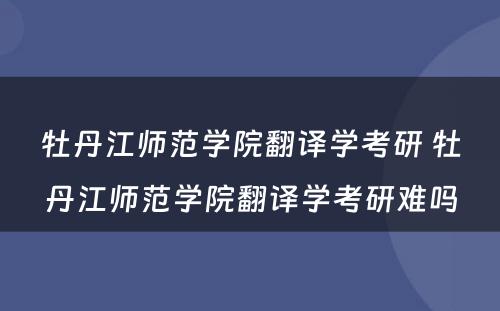 牡丹江师范学院翻译学考研 牡丹江师范学院翻译学考研难吗
