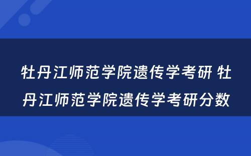 牡丹江师范学院遗传学考研 牡丹江师范学院遗传学考研分数