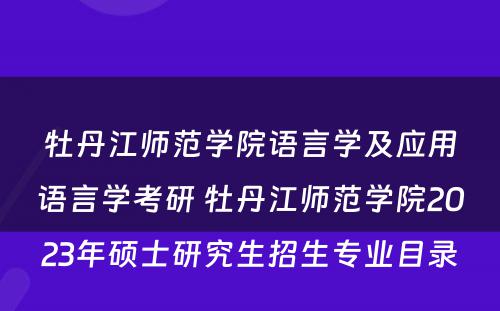 牡丹江师范学院语言学及应用语言学考研 牡丹江师范学院2023年硕士研究生招生专业目录