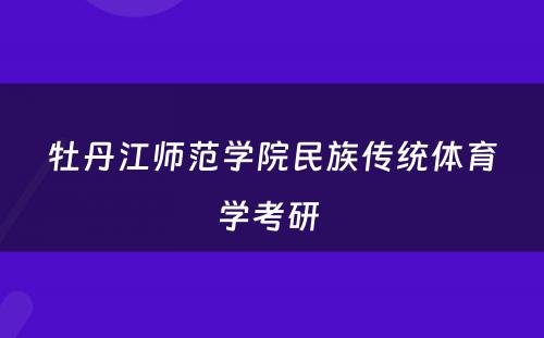 牡丹江师范学院民族传统体育学考研 