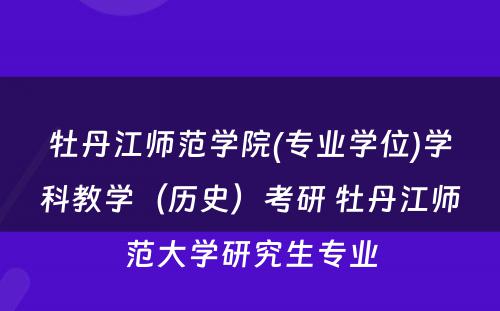 牡丹江师范学院(专业学位)学科教学（历史）考研 牡丹江师范大学研究生专业