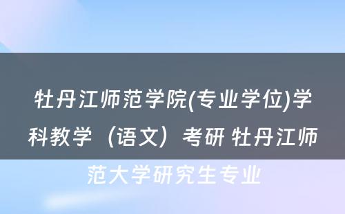 牡丹江师范学院(专业学位)学科教学（语文）考研 牡丹江师范大学研究生专业