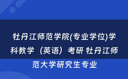 牡丹江师范学院(专业学位)学科教学（英语）考研 牡丹江师范大学研究生专业