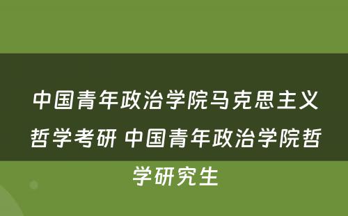中国青年政治学院马克思主义哲学考研 中国青年政治学院哲学研究生