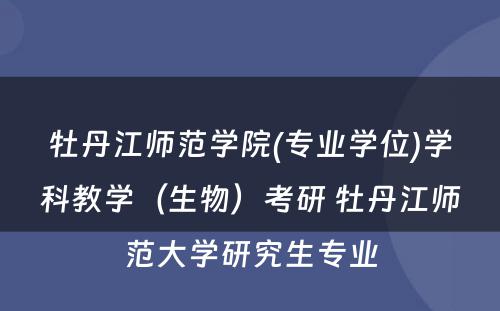 牡丹江师范学院(专业学位)学科教学（生物）考研 牡丹江师范大学研究生专业