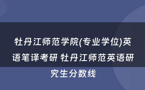牡丹江师范学院(专业学位)英语笔译考研 牡丹江师范英语研究生分数线