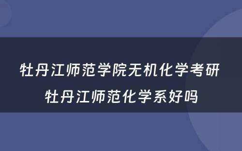 牡丹江师范学院无机化学考研 牡丹江师范化学系好吗