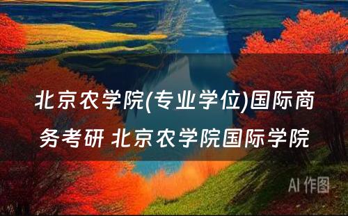 北京农学院(专业学位)国际商务考研 北京农学院国际学院