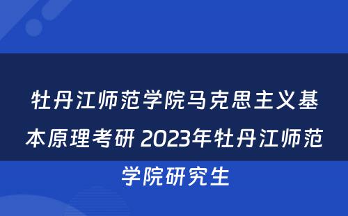 牡丹江师范学院马克思主义基本原理考研 2023年牡丹江师范学院研究生