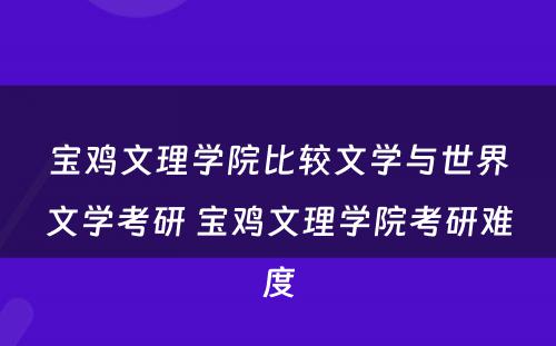 宝鸡文理学院比较文学与世界文学考研 宝鸡文理学院考研难度
