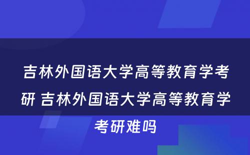 吉林外国语大学高等教育学考研 吉林外国语大学高等教育学考研难吗