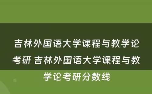 吉林外国语大学课程与教学论考研 吉林外国语大学课程与教学论考研分数线