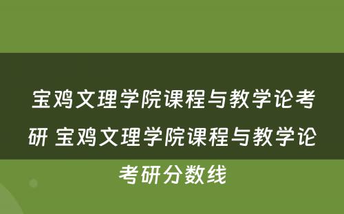 宝鸡文理学院课程与教学论考研 宝鸡文理学院课程与教学论考研分数线