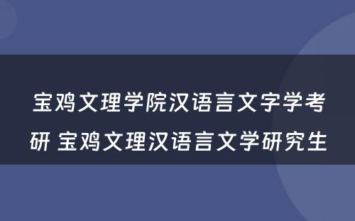 宝鸡文理学院汉语言文字学考研 宝鸡文理汉语言文学研究生
