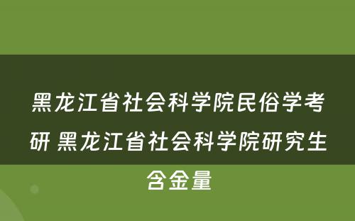 黑龙江省社会科学院民俗学考研 黑龙江省社会科学院研究生含金量