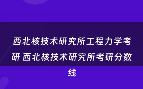 西北核技术研究所工程力学考研 西北核技术研究所考研分数线