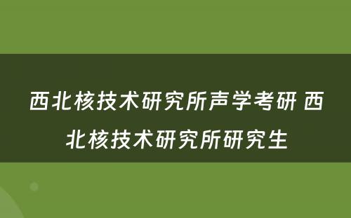 西北核技术研究所声学考研 西北核技术研究所研究生