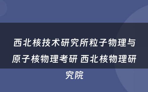 西北核技术研究所粒子物理与原子核物理考研 西北核物理研究院