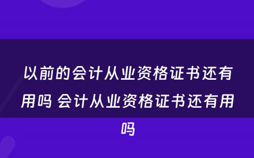 以前的会计从业资格证书还有用吗 会计从业资格证书还有用吗