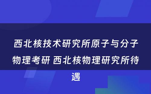 西北核技术研究所原子与分子物理考研 西北核物理研究所待遇
