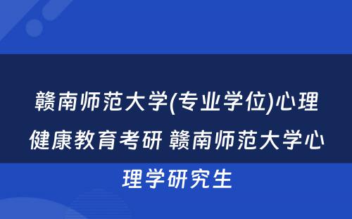 赣南师范大学(专业学位)心理健康教育考研 赣南师范大学心理学研究生