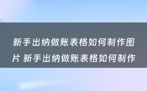 新手出纳做账表格如何制作图片 新手出纳做账表格如何制作