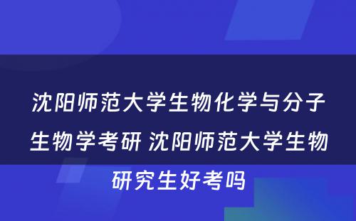 沈阳师范大学生物化学与分子生物学考研 沈阳师范大学生物研究生好考吗