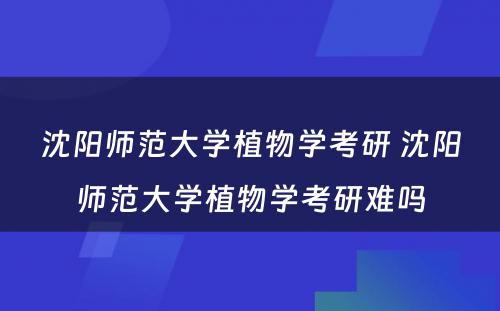 沈阳师范大学植物学考研 沈阳师范大学植物学考研难吗
