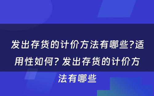 发出存货的计价方法有哪些?适用性如何? 发出存货的计价方法有哪些