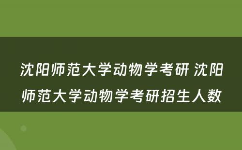 沈阳师范大学动物学考研 沈阳师范大学动物学考研招生人数