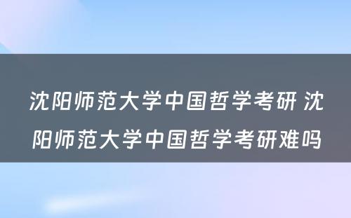 沈阳师范大学中国哲学考研 沈阳师范大学中国哲学考研难吗