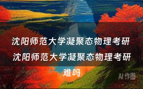 沈阳师范大学凝聚态物理考研 沈阳师范大学凝聚态物理考研难吗