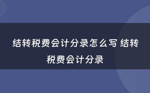 结转税费会计分录怎么写 结转税费会计分录