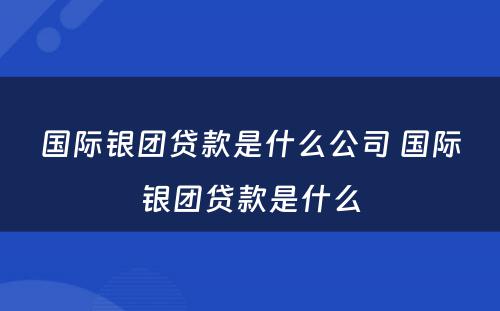 国际银团贷款是什么公司 国际银团贷款是什么