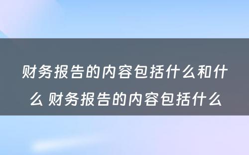 财务报告的内容包括什么和什么 财务报告的内容包括什么