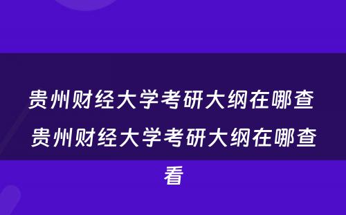 贵州财经大学考研大纲在哪查 贵州财经大学考研大纲在哪查看