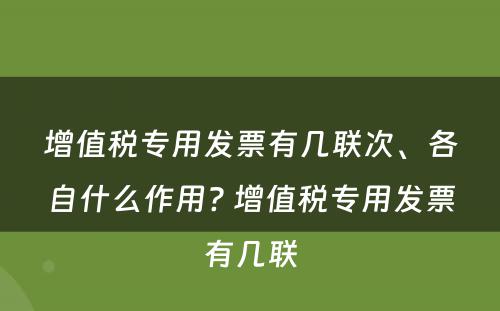 增值税专用发票有几联次、各自什么作用? 增值税专用发票有几联