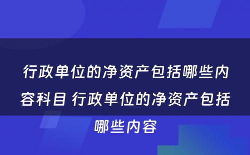 行政单位的净资产包括哪些内容科目 行政单位的净资产包括哪些内容